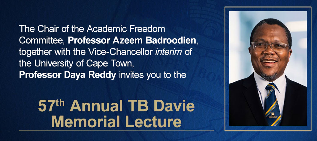 The Chair of the Academic Freedom Committee, Professor Azeem Badroodien, together with the Vice-Chancellor interim of the University of Cape Town, Professor Daya Reddy invites you to the 57th TB Davie Memorial Lecture